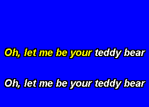 Oh, let me be your teddy bear

Oh, let me be your teddy bear