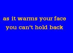 as it wanns your face

you can't hold back