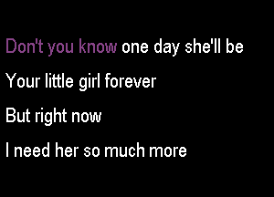 Don't you know one day she'll be

Your little girl forever

But right now

I need her so much more