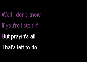 Well I don't know

If you're listenin'

But prayin's all
That's left to do