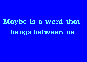 Maybe is a word that

hangs between us