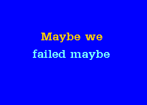 Maybe we

failed maybe
