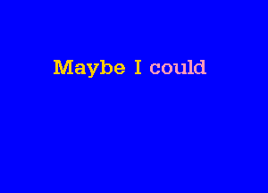 Maybe I could