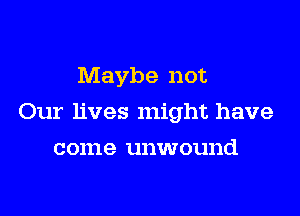 Maybe not

Our lives might have

come unwound