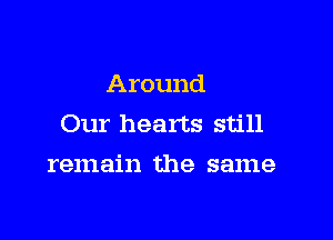 Around

Our hearts still
remain the same