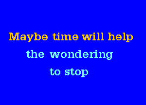 Maybe time Will help

the wondering

to stop