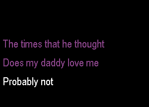 The times that he thought

Does my daddy love me

Probably not