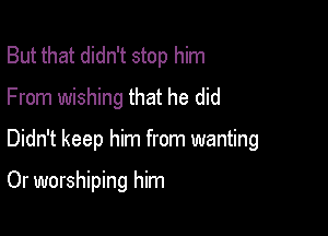 But that didn't stop him
From wishing that he did

Didn't keep him from wanting

Or worshiping him