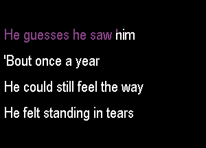 He guesses he saw him

'Bout once a year

He could still feel the way

He felt standing in tears