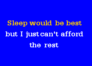 Sleep would be best

but I just can't afford

the rest