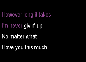 However long it takes
I'm never givin' up

No matter what

I love you this much