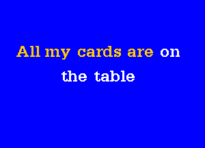 All my cards are on

the table