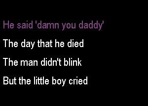 He said 'damn you daddyl
The day that he died

The man didn't blink
But the little boy cried