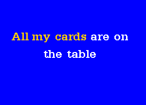 All my cards are on

the table