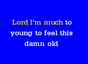 Lord I'm much to

young to feel this

damn old