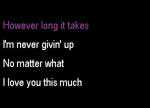 However long it takes
I'm never givin' up

No matter what

I love you this much