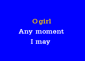 0 girl
Any moment

I may