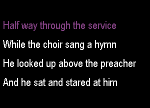 Half way through the service

While the choir sang a hymn

He looked up above the preacher

And he sat and stared at him