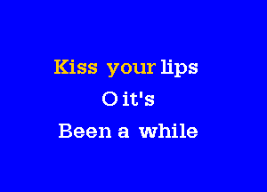 Kiss your lips

0 it's
Been a while