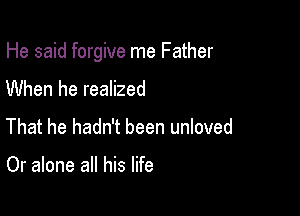 He said forgive me Father

When he realized
That he hadn't been unloved

Or alone all his life