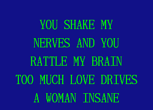 YOU SHAKE MY
NERVES AND YOU
BATTLE MY BRAIN

TOO MUCH LOVE DRIVES
A WOMAN INSANE