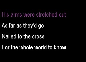 His arms were stretched out
As far as theyfd go

Nailed to the cross

For the whole world to know