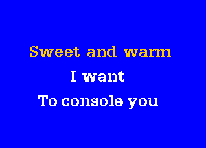 Sweet and wann
I want

To console you