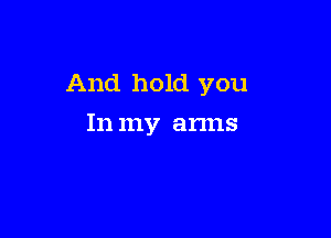And hold you

In my anns