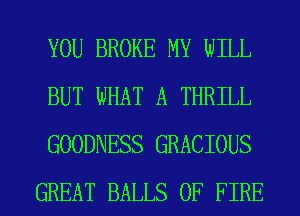YOU BROKE MY WILL
BUT WHAT A THRILL
GOODNESS GRACIOUS
GREAT BALLS OF FIRE