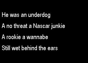 He was an underdog

A no threat a Nascarjunkie

A rookie a wannabe

Still wet behind the ears