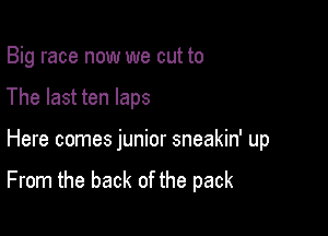 Big race now we cut to
The last ten laps

Here comes junior sneakin' up

From the back of the pack