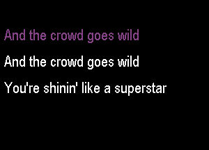 And the crowd goes wild

And the crowd goes wild

You're shinin' like a superstar