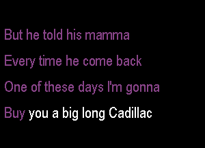 But he told his mamma
Every time he come back

One of these days I'm gonna

Buy you a big long Cadillac