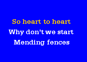 So heart to heart
Why don't we start
Mending fences