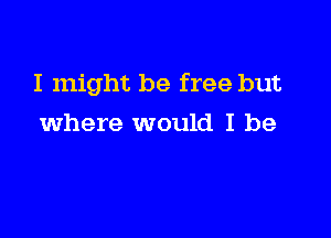 I might be free but

where would I be