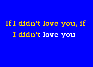 If I didn't love you, if

I didn't love you