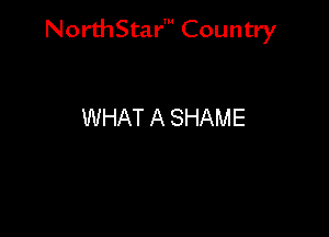 NorthStar' Country

WHAT A SHAME
