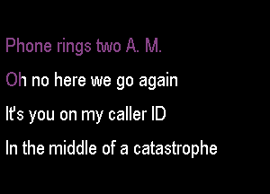 Phone rings two A. M.

Oh no here we go again

lfs you on my caller ID

In the middle of a catastrophe