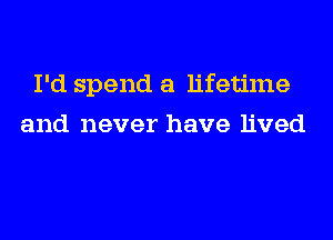 I'd spend a lifetime
and never have lived