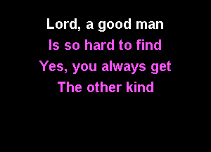 Lord, a good man
Is so hard to find
Yes, you always get

The other kind