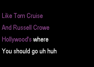 Like Tom Cruise

And Russell Crowe

Hollywood's where
You should go uh huh
