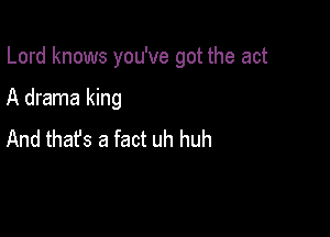 Lord knows you've got the act

A drama king
And that's a fact uh huh