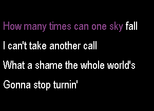 How many times can one sky fall

I can't take another call
What a shame the whole world's

Gonna stop turnin'
