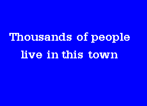 Thousands of people

live in this town