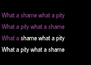 What a shame what a pity

What a pity what a shame
What a shame what a pity
What a pity what a shame