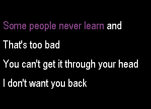 Some people never learn and
Thafs too bad

You can't get it through your head

I don't want you back