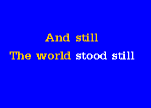 And still

The world stood still