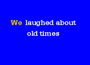 We laughed about

old times