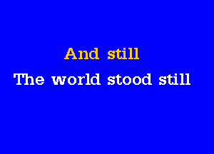 And still

The world stood still