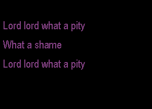 Lord lord what a pity
What a shame

Lord lord what a pity